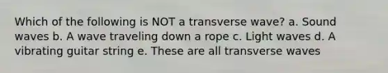 Which of the following is NOT a transverse wave? a. Sound waves b. A wave traveling down a rope c. Light waves d. A vibrating guitar string e. These are all transverse waves