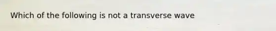 Which of the following is not a transverse wave