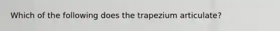 Which of the following does the trapezium articulate?