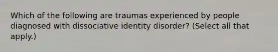 Which of the following are traumas experienced by people diagnosed with dissociative identity disorder? (Select all that apply.)