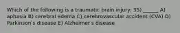 Which of the following is a traumatic brain injury: 35) ______ A) aphasia B) cerebral edema C) cerebrovascular accident (CVA) D) Parkinsonʹs disease E) Alzheimerʹs disease