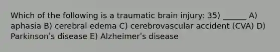 Which of the following is a traumatic brain injury: 35) ______ A) aphasia B) cerebral edema C) cerebrovascular accident (CVA) D) Parkinsonʹs disease E) Alzheimerʹs disease