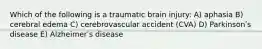 Which of the following is a traumatic brain injury: A) aphasia B) cerebral edema C) cerebrovascular accident (CVA) D) Parkinsonʹs disease E) Alzheimerʹs disease