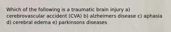 Which of the following is a traumatic brain injury a) cerebrovascular accident (CVA) b) alzheimers disease c) aphasia d) cerebral edema e) parkinsons diseases