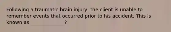 Following a traumatic brain injury, the client is unable to remember events that occurred prior to his accident. This is known as ______________?