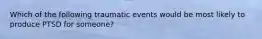 Which of the following traumatic events would be most likely to produce PTSD for someone?