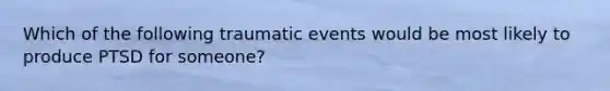 Which of the following traumatic events would be most likely to produce PTSD for someone?