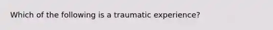 Which of the following is a traumatic experience?