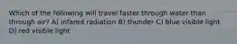 Which of the following will travel faster through water than through air? A) infared radiation B) thunder C) blue visible light D) red visible light