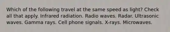 Which of the following travel at the same speed as light? Check all that apply. Infrared radiation. Radio waves. Radar. Ultrasonic waves. Gamma rays. Cell phone signals. X-rays. Microwaves.