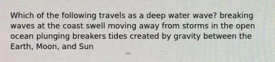 Which of the following travels as a deep water wave? breaking waves at the coast swell moving away from storms in the open ocean plunging breakers tides created by gravity between the Earth, Moon, and Sun