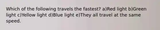 Which of the following travels the fastest? a)Red light b)Green light c)Yellow light d)Blue light e)They all travel at the same speed.