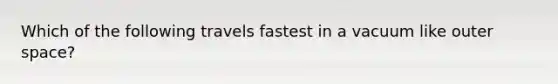 Which of the following travels fastest in a vacuum like outer space?