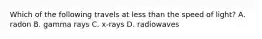 Which of the following travels at less than the speed of light? A. radon B. gamma rays C. x-rays D. radiowaves