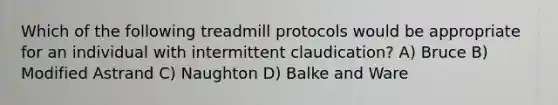 Which of the following treadmill protocols would be appropriate for an individual with intermittent claudication? A) Bruce B) Modified Astrand C) Naughton D) Balke and Ware