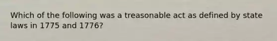 Which of the following was a treasonable act as defined by state laws in 1775 and 1776?