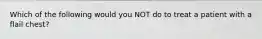 Which of the following would you NOT do to treat a patient with a flail chest?