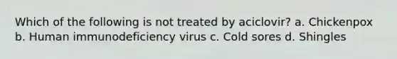 Which of the following is not treated by aciclovir? a. Chickenpox b. Human immunodeficiency virus c. Cold sores d. Shingles