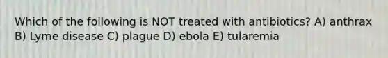 Which of the following is NOT treated with antibiotics? A) anthrax B) Lyme disease C) plague D) ebola E) tularemia