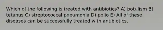 Which of the following is treated with antibiotics? A) botulism B) tetanus C) streptococcal pneumonia D) polio E) All of these diseases can be successfully treated with antibiotics.