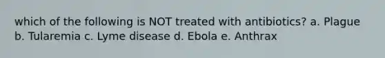 which of the following is NOT treated with antibiotics? a. Plague b. Tularemia c. Lyme disease d. Ebola e. Anthrax