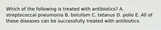 Which of the following is treated with antibiotics? A. streptococcal pneumonia B. botulism C. tetanus D. polio E. All of these diseases can be successfully treated with antibiotics.