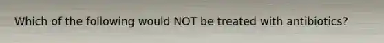 Which of the following would NOT be treated with antibiotics?
