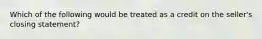 Which of the following would be treated as a credit on the seller's closing statement?