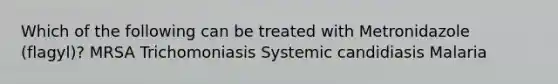 Which of the following can be treated with Metronidazole (flagyl)? MRSA Trichomoniasis Systemic candidiasis Malaria