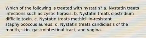 Which of the following is treated with nystatin? a. Nystatin treats infections such as cystic fibrosis. b. Nystatin treats clostridium difficile toxin. c. Nystatin treats methicillin-resistant staphylococcus aureus. d. Nystatin treats candidiasis of the mouth, skin, gastrointestinal tract, and vagina.