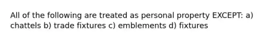 All of the following are treated as personal property EXCEPT: a) chattels b) trade fixtures c) emblements d) fixtures