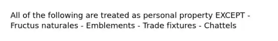 All of the following are treated as personal property EXCEPT - Fructus naturales - Emblements - Trade fixtures - Chattels