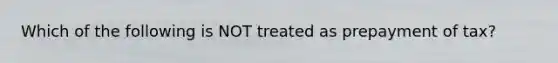 Which of the following is NOT treated as prepayment of tax?