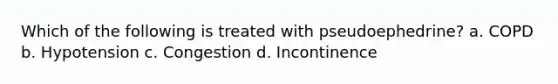 Which of the following is treated with pseudoephedrine? a. COPD b. Hypotension c. Congestion d. Incontinence