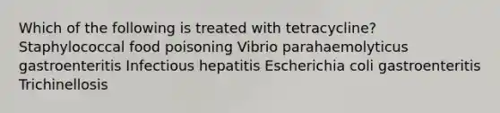 Which of the following is treated with tetracycline? Staphylococcal food poisoning Vibrio parahaemolyticus gastroenteritis Infectious hepatitis Escherichia coli gastroenteritis Trichinellosis