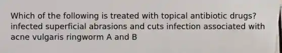 Which of the following is treated with topical antibiotic drugs? infected superficial abrasions and cuts infection associated with acne vulgaris ringworm A and B