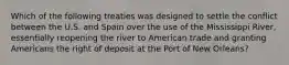 Which of the following treaties was designed to settle the conflict between the U.S. and Spain over the use of the Mississippi River, essentially reopening the river to American trade and granting Americans the right of deposit at the Port of New Orleans?