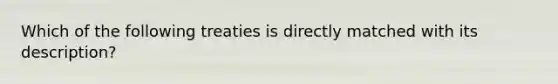 Which of the following treaties is directly matched with its description?