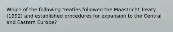 Which of the following treaties followed the Maastricht Treaty (1992) and established procedures for expansion to the Central and Eastern Europe?