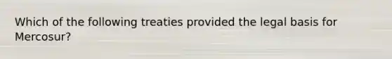 Which of the following treaties provided the legal basis for Mercosur?