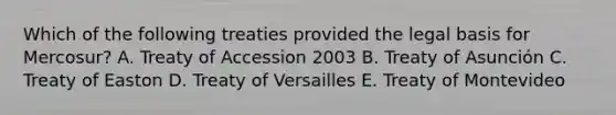 Which of the following treaties provided the legal basis for Mercosur? A. Treaty of Accession 2003 B. Treaty of Asunción C. Treaty of Easton D. Treaty of Versailles E. Treaty of Montevideo