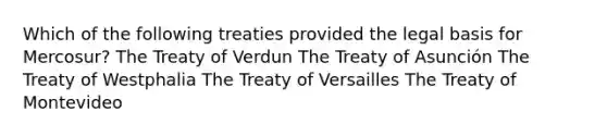 Which of the following treaties provided the legal basis for Mercosur? The Treaty of Verdun The Treaty of Asunción The Treaty of Westphalia The Treaty of Versailles The Treaty of Montevideo