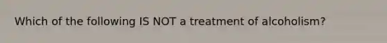 Which of the following IS NOT a treatment of alcoholism?