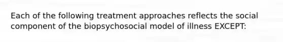 Each of the following treatment approaches reflects the social component of the biopsychosocial model of illness EXCEPT: