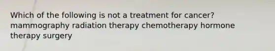 Which of the following is not a treatment for cancer? mammography radiation therapy chemotherapy hormone therapy surgery