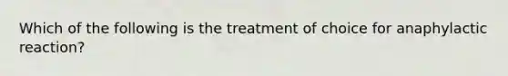 Which of the following is the treatment of choice for anaphylactic reaction?