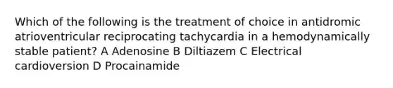 Which of the following is the treatment of choice in antidromic atrioventricular reciprocating tachycardia in a hemodynamically stable patient? A Adenosine B Diltiazem C Electrical cardioversion D Procainamide