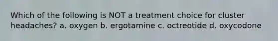 Which of the following is NOT a treatment choice for cluster headaches? a. oxygen b. ergotamine c. octreotide d. oxycodone