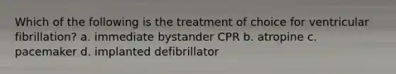 Which of the following is the treatment of choice for ventricular fibrillation? a. immediate bystander CPR b. atropine c. pacemaker d. implanted defibrillator