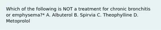 Which of the following is NOT a treatment for chronic bronchitis or emphysema?* A. Albuterol B. Spirvia C. Theophylline D. Metoprolol